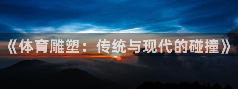 3377体育官网下载招商:《体育雕塑:传统与现代的碰撞》